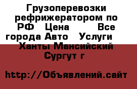 Грузоперевозки рефрижератором по РФ › Цена ­ 15 - Все города Авто » Услуги   . Ханты-Мансийский,Сургут г.